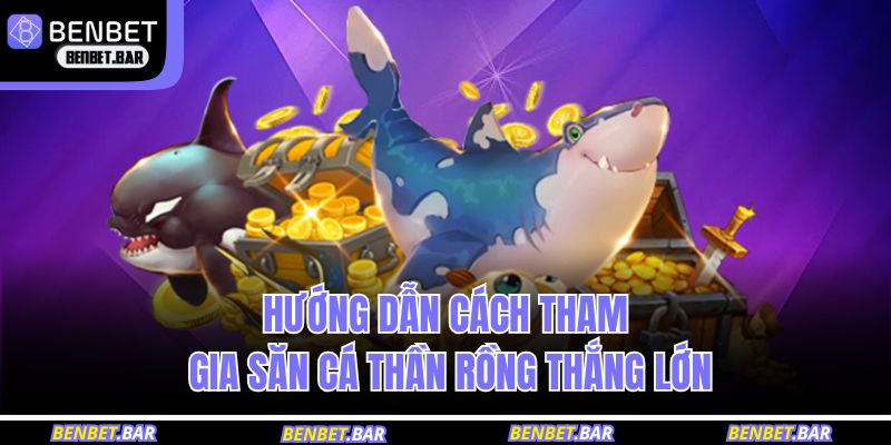 Hướng dẫn cách tham gia săn cá Thần Rồng thắng lớn